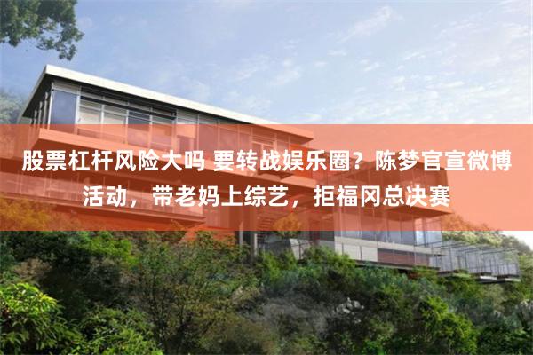 股票杠杆风险大吗 要转战娱乐圈？陈梦官宣微博活动，带老妈上综艺，拒福冈总决赛