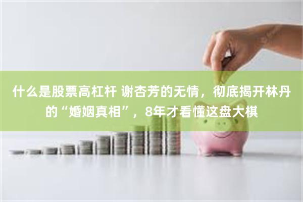 什么是股票高杠杆 谢杏芳的无情，彻底揭开林丹的“婚姻真相”，8年才看懂这盘大棋
