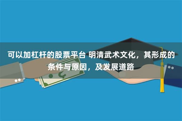 可以加杠杆的股票平台 明清武术文化，其形成的条件与原因，及发展道路