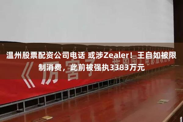 温州股票配资公司电话 或涉Zealer！王自如被限制消费，此前被强执3383万元