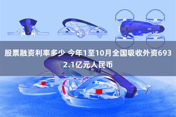 股票融资利率多少 今年1至10月全国吸收外资6932.1亿元人民币