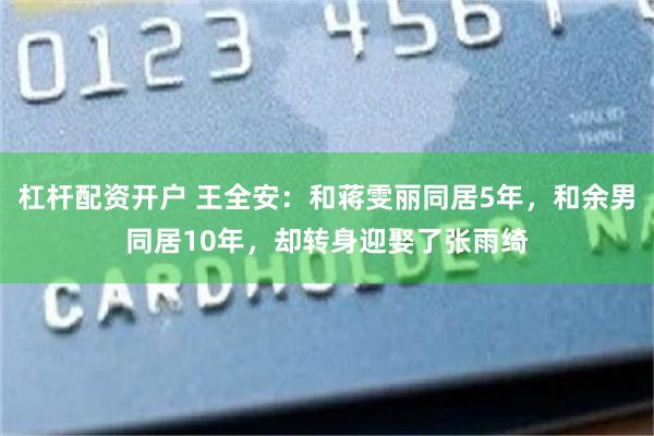 杠杆配资开户 王全安：和蒋雯丽同居5年，和余男同居10年，却转身迎娶了张雨绮