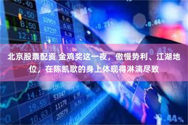 北京股票配资 金鸡奖这一夜，傲慢势利、江湖地位，在陈凯歌的身上体现得淋漓尽致