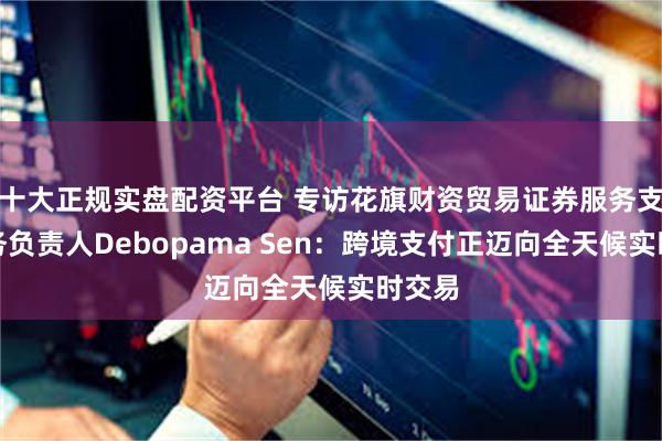 十大正规实盘配资平台 专访花旗财资贸易证券服务支付业务负责人Debopama Sen：跨境支付正迈向全天候实时交易