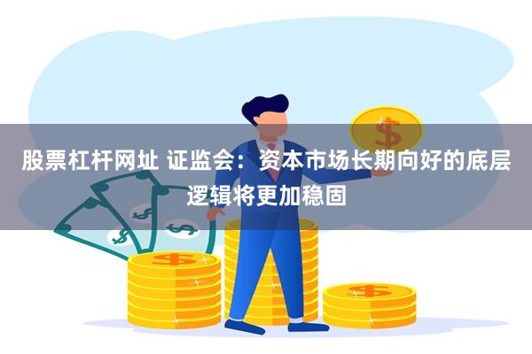 股票杠杆网址 证监会：资本市场长期向好的底层逻辑将更加稳固