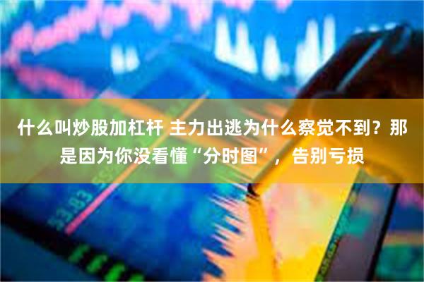 什么叫炒股加杠杆 主力出逃为什么察觉不到？那是因为你没看懂“分时图”，告别亏损