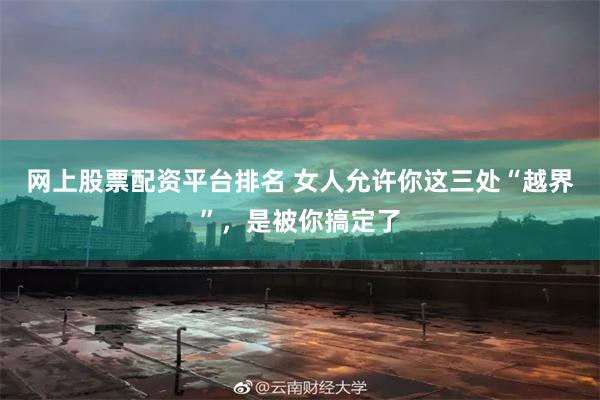 网上股票配资平台排名 女人允许你这三处“越界”，是被你搞定了