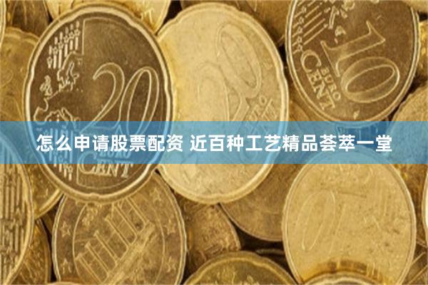 怎么申请股票配资 近百种工艺精品荟萃一堂
