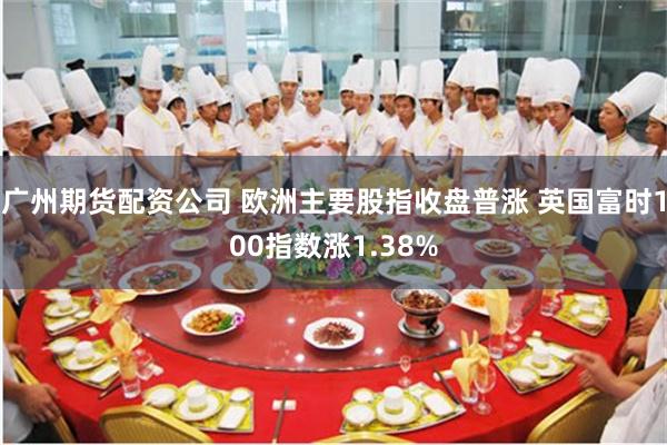 广州期货配资公司 欧洲主要股指收盘普涨 英国富时100指数涨1.38%