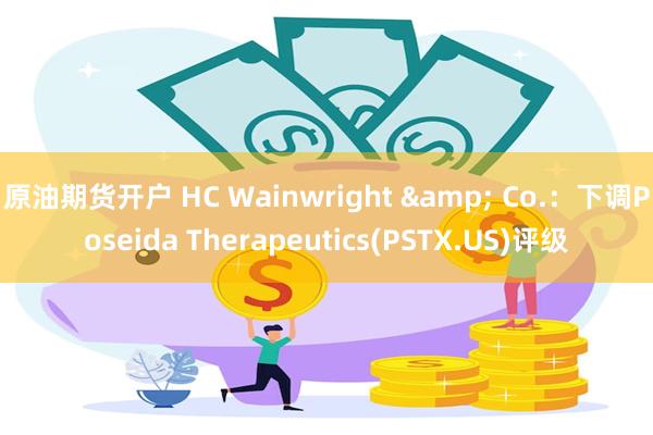 原油期货开户 HC Wainwright & Co.：下调Poseida Therapeutics(PSTX.US)评级