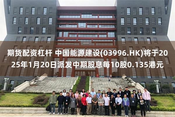 期货配资杠杆 中国能源建设(03996.HK)将于2025年1月20日派发中期股息每10股0.135港元