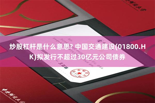 炒股杠杆是什么意思? 中国交通建设(01800.HK)拟发行不超过30亿元公司债券