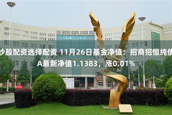 炒股配资选择配资 11月26日基金净值：招商招恒纯债A最新净值1.1383，涨0.01%