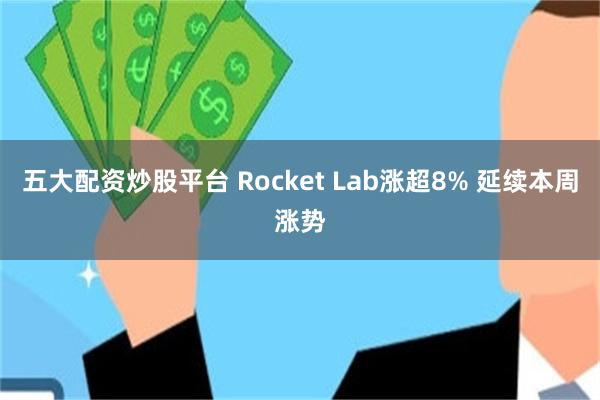 五大配资炒股平台 Rocket Lab涨超8% 延续本周涨势