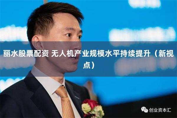 丽水股票配资 无人机产业规模水平持续提升（新视点）