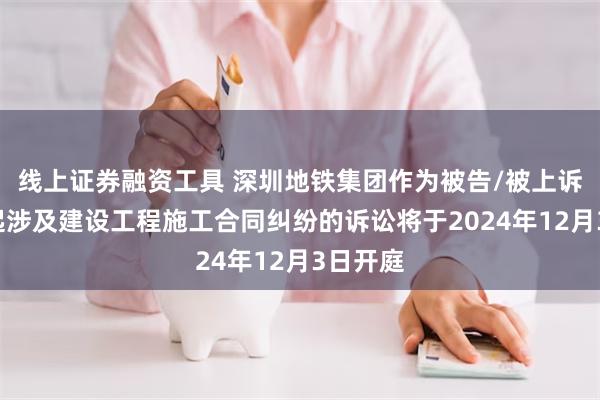 线上证券融资工具 深圳地铁集团作为被告/被上诉人的1起涉及建设工程施工合同纠纷的诉讼将于2024年12月3日开庭