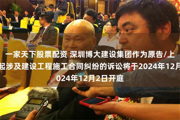 一家天下股票配资 深圳博大建设集团作为原告/上诉人的1起涉及建设工程施工合同纠纷的诉讼将于2024年12月2日开庭