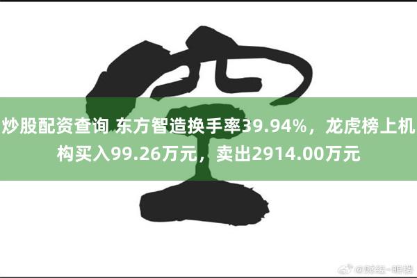 炒股配资查询 东方智造换手率39.94%，龙虎榜上机构买入99.26万元，卖出2914.00万元