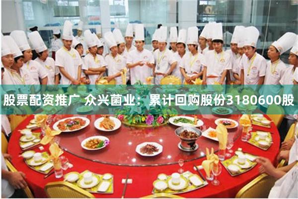 股票配资推广 众兴菌业：累计回购股份3180600股