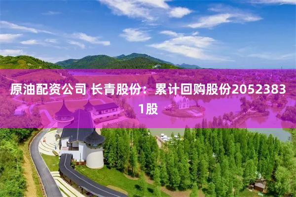 原油配资公司 长青股份：累计回购股份20523831股
