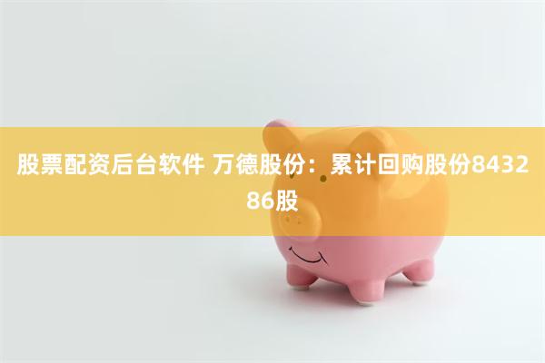 股票配资后台软件 万德股份：累计回购股份843286股