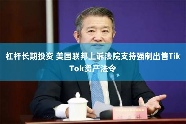 杠杆长期投资 美国联邦上诉法院支持强制出售TikTok资产法令