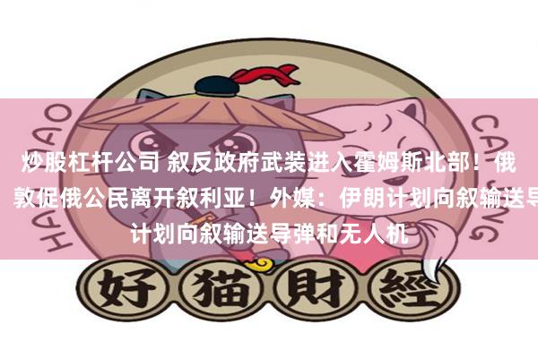 炒股杠杆公司 叙反政府武装进入霍姆斯北部！俄罗斯大使馆：敦促俄公民离开叙利亚！外媒：伊朗计划向叙输送导弹和无人机