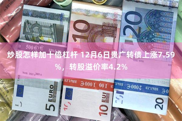 炒股怎样加十倍杠杆 12月6日贵广转债上涨7.59%，转股溢价率4.2%