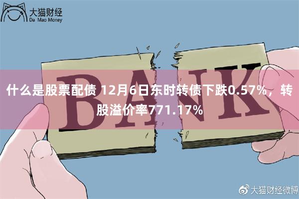 什么是股票配债 12月6日东时转债下跌0.57%，转股溢价率771.17%
