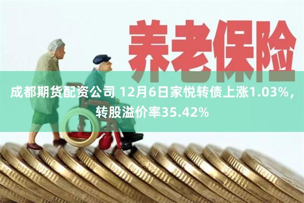 成都期货配资公司 12月6日家悦转债上涨1.03%，转股溢价率35.42%