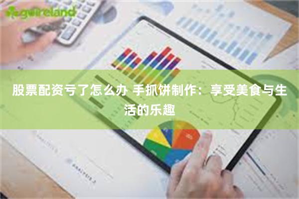 股票配资亏了怎么办 手抓饼制作：享受美食与生活的乐趣