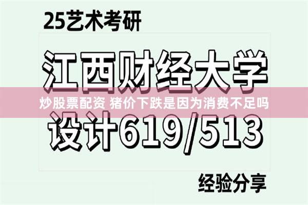 炒股票配资 猪价下跌是因为消费不足吗