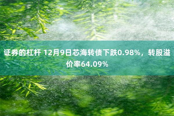 证券的杠杆 12月9日芯海转债下跌0.98%，转股溢价率64.09%