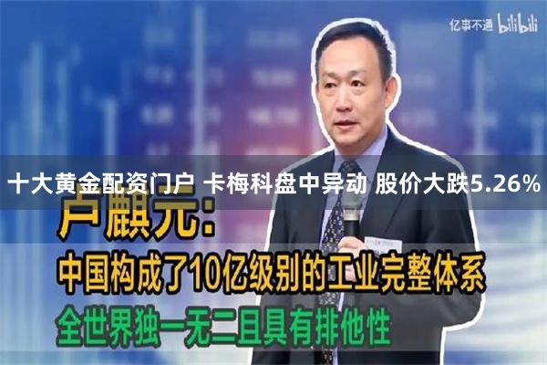 十大黄金配资门户 卡梅科盘中异动 股价大跌5.26%