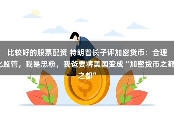 比较好的股票配资 特朗普长子评加密货币：合理化监管，我是忠粉，我爸要将美国变成“加密货币之都”
