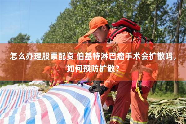 怎么办理股票配资 伯基特淋巴瘤手术会扩散吗，如何预防扩散？
