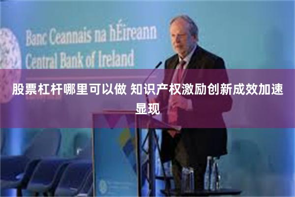 股票杠杆哪里可以做 知识产权激励创新成效加速显现