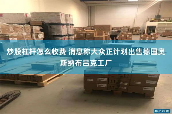 炒股杠杆怎么收费 消息称大众正计划出售德国奥斯纳布吕克工厂