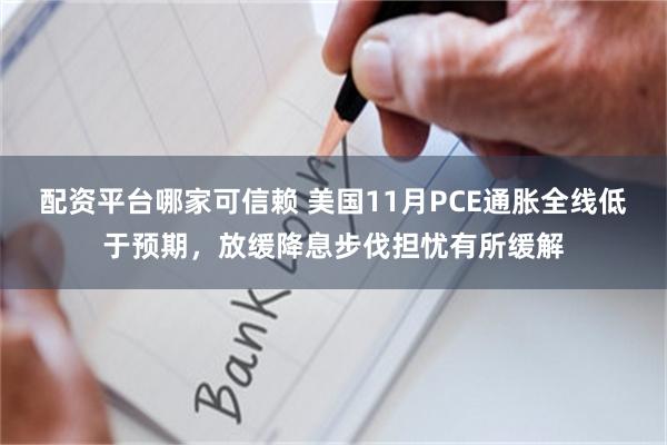 配资平台哪家可信赖 美国11月PCE通胀全线低于预期，放缓降息步伐担忧有所缓解
