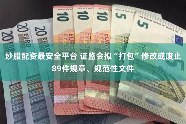 炒股配资最安全平台 证监会拟“打包”修改或废止89件规章、规范性文件