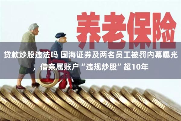 贷款炒股违法吗 国海证券及两名员工被罚内幕曝光，借亲属账户“违规炒股”超10年