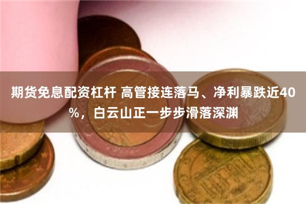 期货免息配资杠杆 高管接连落马、净利暴跌近40%，白云山正一步步滑落深渊