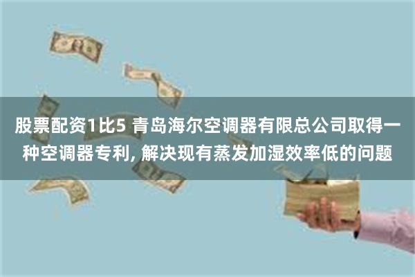 股票配资1比5 青岛海尔空调器有限总公司取得一种空调器专利, 解决现有蒸发加湿效率低的问题