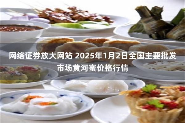 网络证劵放大网站 2025年1月2日全国主要批发市场黄河蜜价格行情