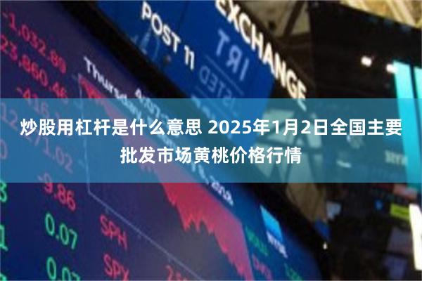 炒股用杠杆是什么意思 2025年1月2日全国主要批发市场黄桃价格行情