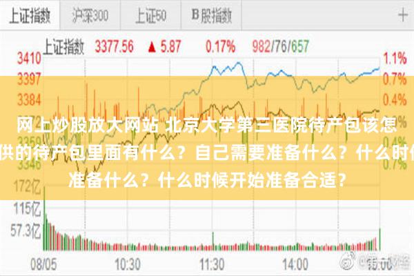 网上炒股放大网站 北京大学第三医院待产包该怎么准备？医院提供的待产包里面有什么？自己需要准备什么？什么时候开始准备合适？