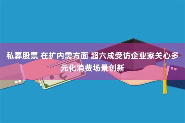 私募股票 在扩内需方面 超六成受访企业家关心多元化消费场景创新