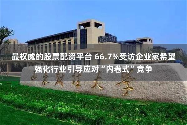 最权威的股票配资平台 66.7%受访企业家希望强化行业引导应对“内卷式”竞争