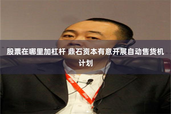 股票在哪里加杠杆 鼎石资本有意开展自动售货机计划