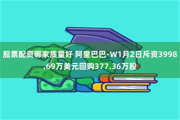 股票配资哪家质量好 阿里巴巴-W1月2日斥资3998.69万美元回购377.36万股